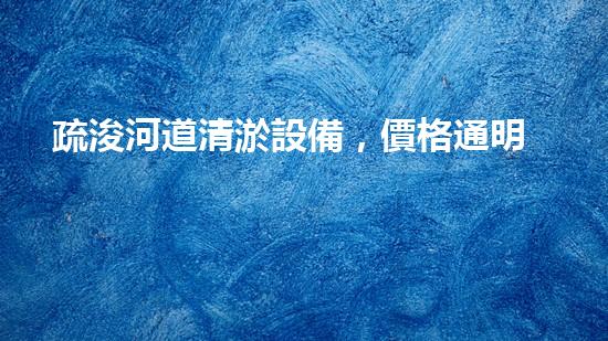 疏浚河道清淤設備，價格通明刨析！